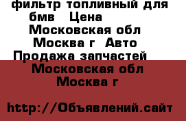 фильтр топливный для бмв › Цена ­ 1 700 - Московская обл., Москва г. Авто » Продажа запчастей   . Московская обл.,Москва г.